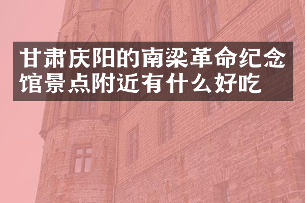 甘肃庆阳的南梁革命纪念馆景点附近有什么好吃的