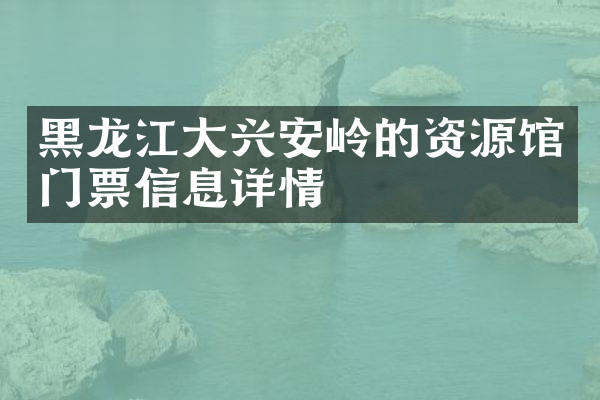 黑龙江大兴安岭的资源馆门票信息详情