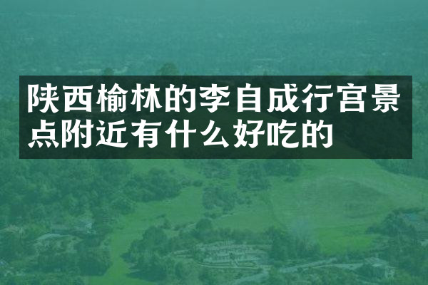 陕西榆林的李自成行宫景点附近有什么好吃的