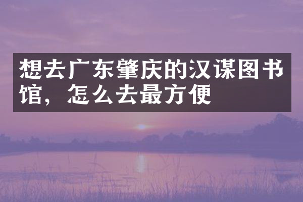 想去广东肇庆的汉谋图书馆，怎么去最方便