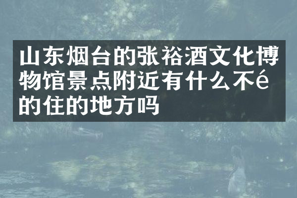 山东烟台的张裕酒文化博物馆景点附近有什么不错的住的地方吗
