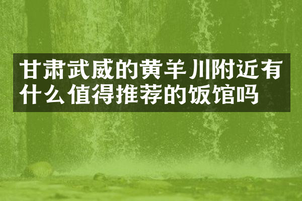 甘肃武威的黄羊川附近有什么值得推荐的饭馆吗