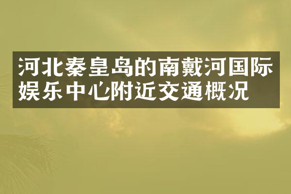 河北秦皇岛的南戴河国际娱乐中心附近交通概况