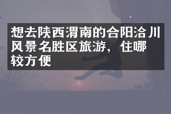 想去陕西渭南的合阳洽川风景名胜区旅游，住哪比较方便