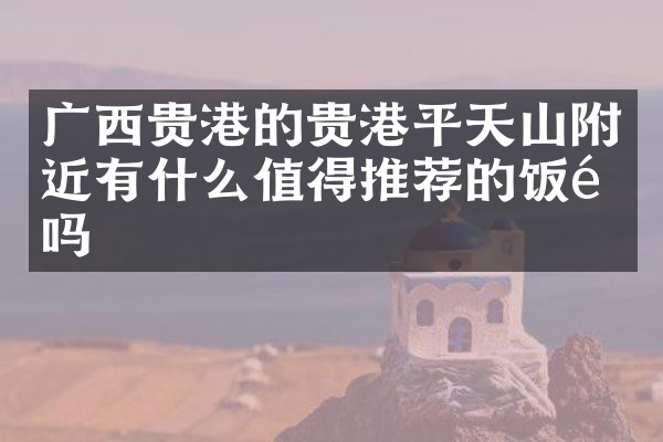 广西贵港的贵港平天山附近有什么值得推荐的饭馆吗
