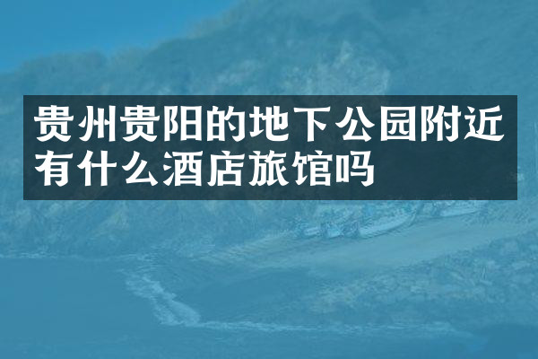 贵州贵阳的地下公园附近有什么酒店旅馆吗