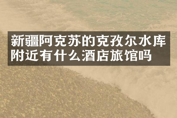 新疆阿克苏的克孜尔水库附近有什么酒店旅馆吗