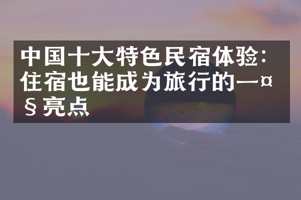 中国十大特色民宿体验：住宿也能成为旅行的一大亮点