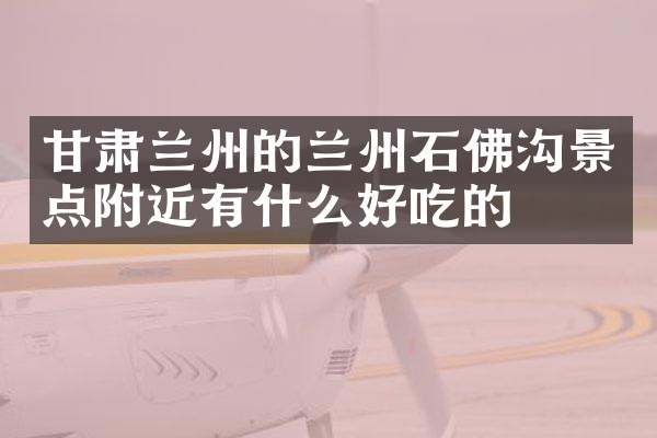 甘肃兰州的兰州石佛沟景点附近有什么好吃的