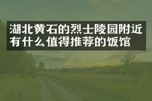 湖北黄石的烈士陵园附近有什么值得推荐的饭馆吗