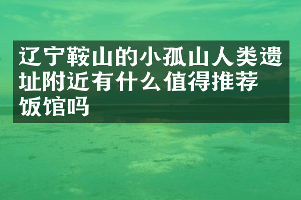 辽宁鞍山的小孤山人类遗址附近有什么值得推荐的饭馆吗