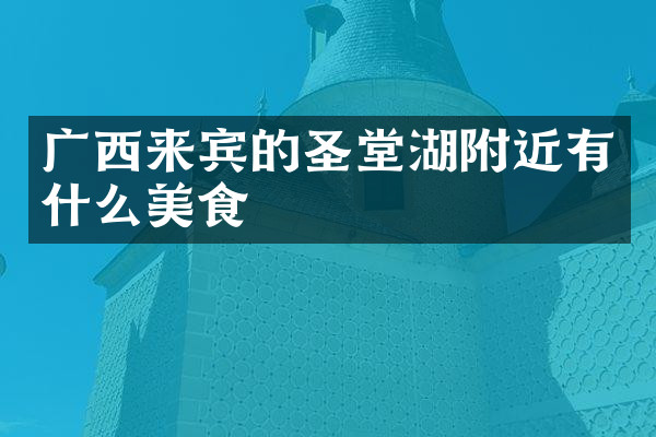 广西来宾的圣堂湖附近有什么美食