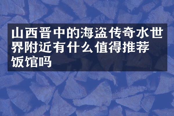 山西晋中的海盗传奇水世界附近有什么值得推荐的饭馆吗