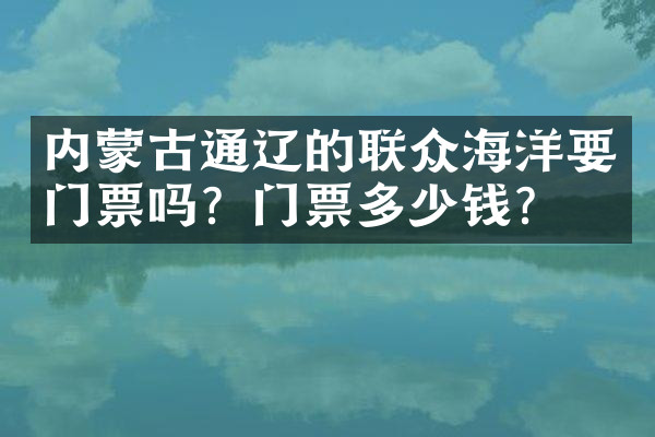 内蒙古通辽的联众海洋要门票吗？门票多少钱？