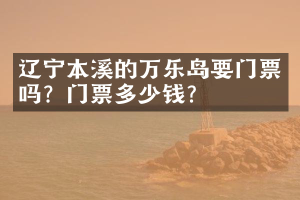 辽宁本溪的万乐岛要门票吗？门票多少钱？