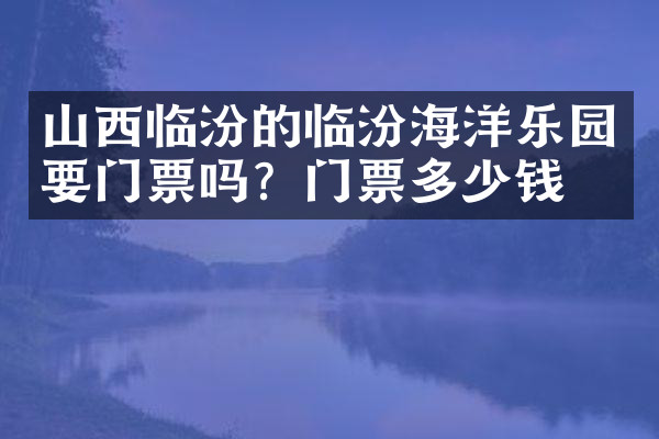 山西临汾的临汾海洋乐园要门票吗？门票多少钱？