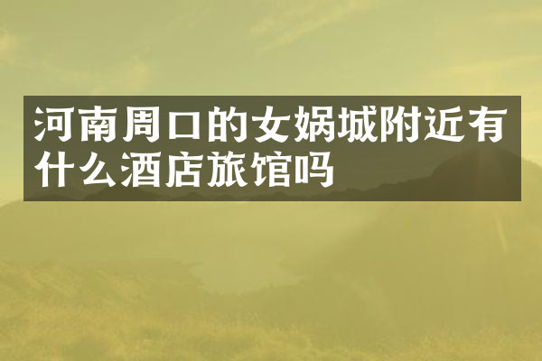 河南周口的女娲城附近有什么酒店旅馆吗
