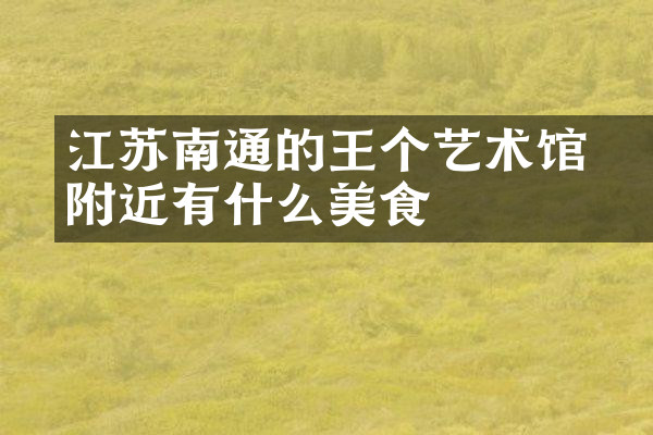江苏南通的王个簃艺术馆附近有什么美食