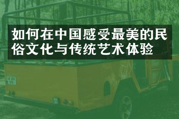 如何在中国感受最美的民俗文化与传统艺术体验？