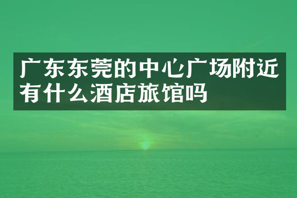广东东莞的中心广场附近有什么酒店旅馆吗