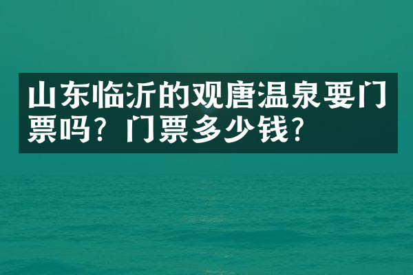 山东临沂的观唐温泉要门票吗？门票多少钱？