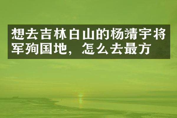 想去吉林白山的杨靖宇将军殉国地，怎么去最方便