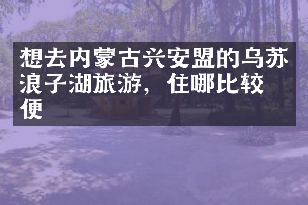 想去内蒙古兴安盟的乌苏浪子湖旅游，住哪比较方便