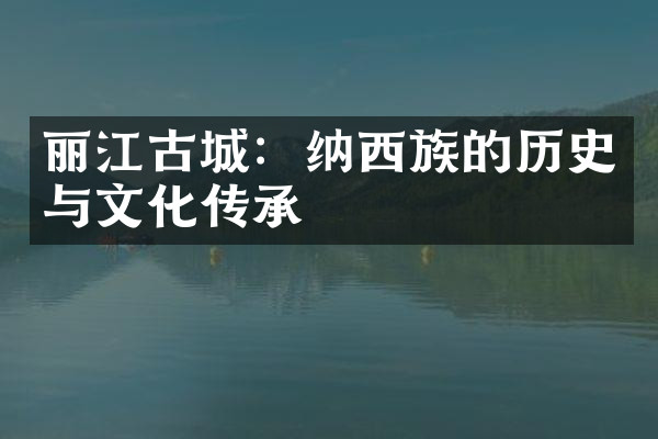 丽江古城：纳西族的历史与文化传承