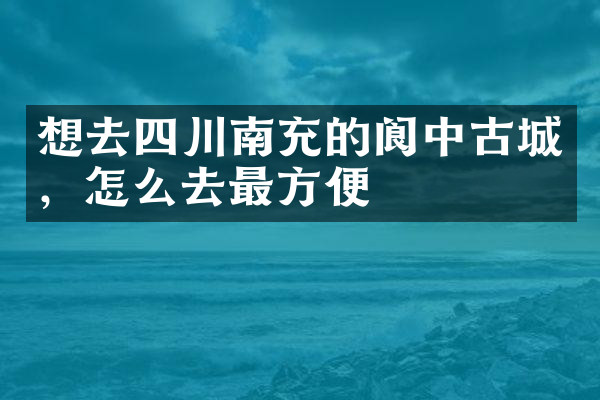 想去四川南充的阆中古城，怎么去最方便