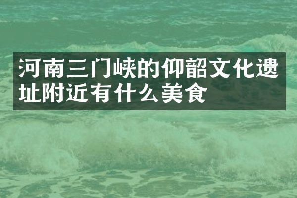 河南三门峡的仰韶文化遗址附近有什么美食