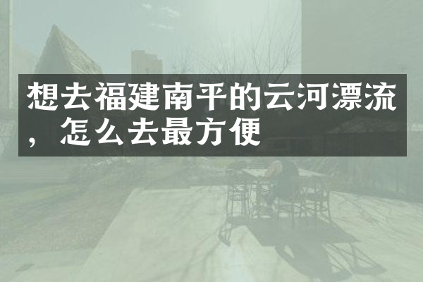 想去福建南平的云河漂流，怎么去最方便