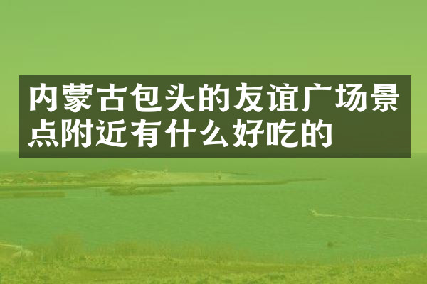 内蒙古包头的友谊广场景点附近有什么好吃的