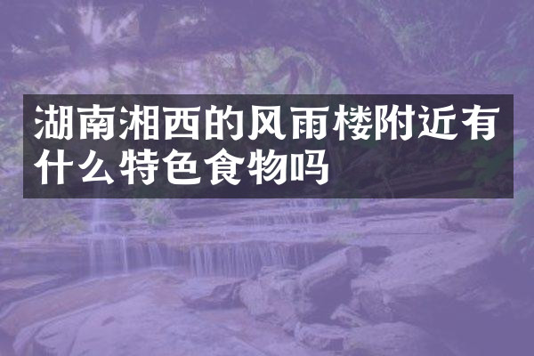 湖南湘西的风雨楼附近有什么特色食物吗