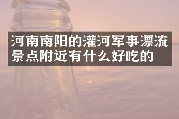 河南南阳的灌河军事漂流景点附近有什么好吃的