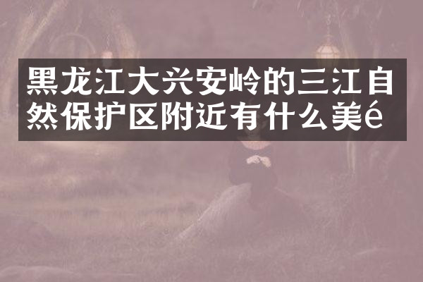 黑龙江大兴安岭的三江自然保护区附近有什么美食