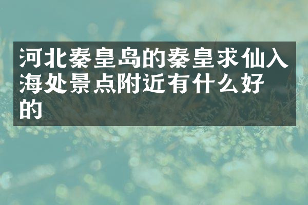 河北秦皇岛的秦皇求仙入海处景点附近有什么好吃的