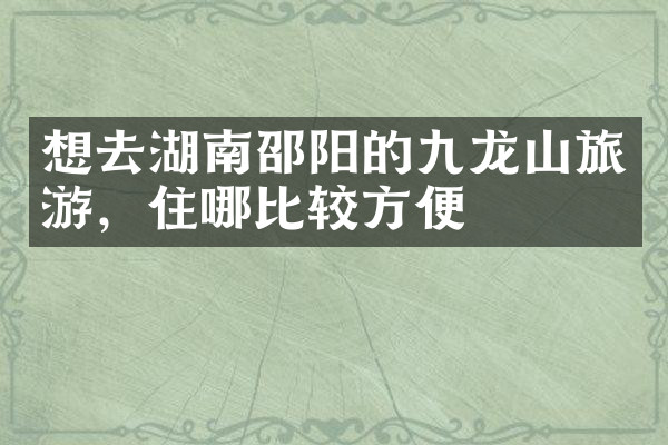 想去湖南邵阳的九龙山旅游，住哪比较方便