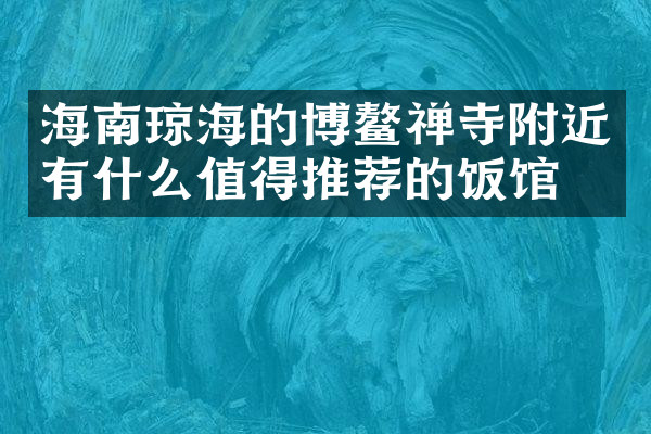 海南琼海的博鳌禅寺附近有什么值得推荐的饭馆吗