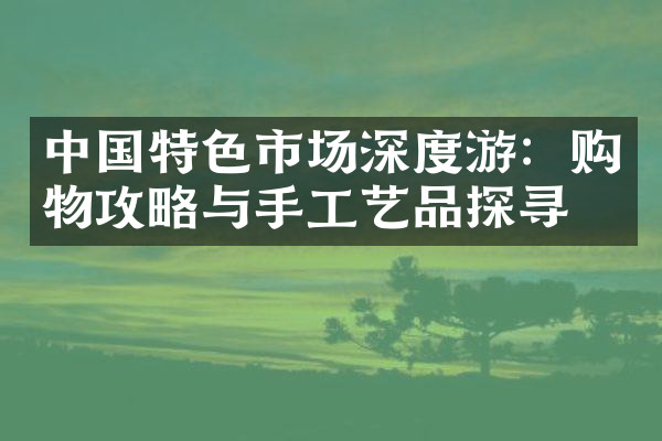 中国特色市场深度游：购物攻略与手工艺品探寻