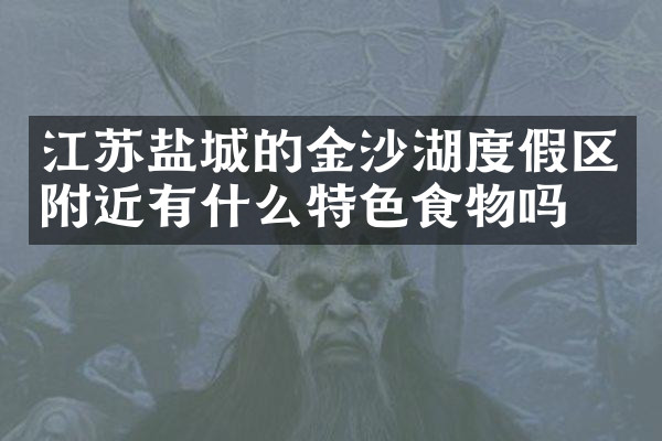 江苏盐城的金沙湖度假区附近有什么特色食物吗