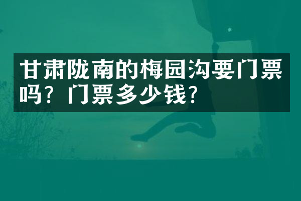 甘肃陇南的梅园沟要门票吗？门票多少钱？