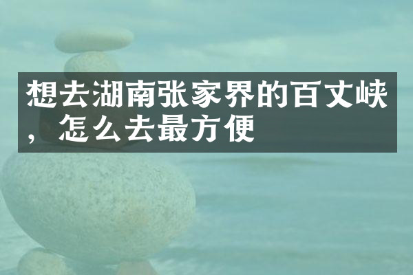 想去湖南张家界的百丈峡，怎么去最方便