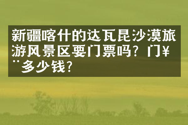 新疆喀什的达瓦昆沙漠旅游风景区要门票吗？门票多少钱？
