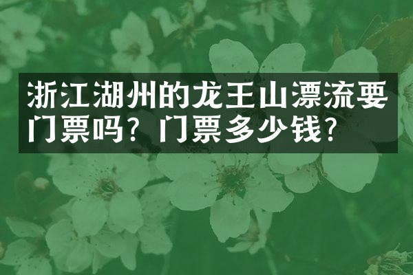 浙江湖州的龙王山漂流要门票吗？门票多少钱？