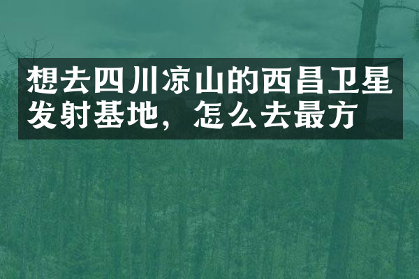 想去四川凉山的西昌卫星发射基地，怎么去最方便