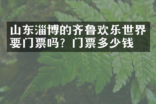 山东淄博的齐鲁欢乐世界要门票吗？门票多少钱？