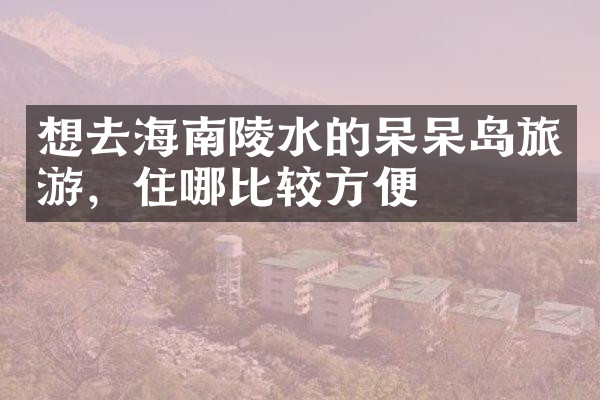 想去海南陵水的呆呆岛旅游，住哪比较方便