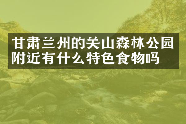 甘肃兰州的关山森林公园附近有什么特色食物吗