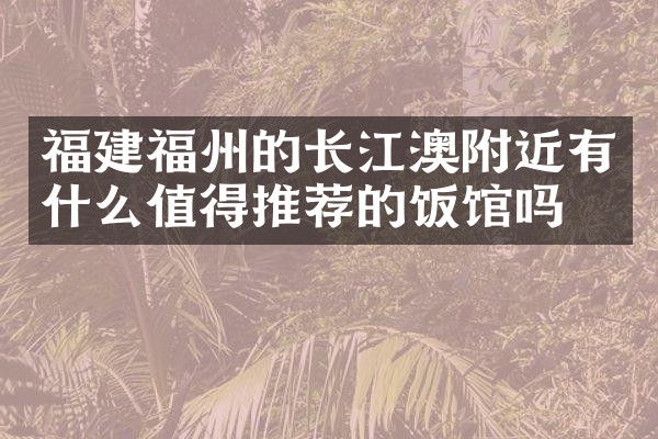 福建福州的长江澳附近有什么值得推荐的饭馆吗