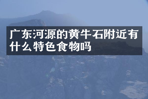 广东河源的黄牛石附近有什么特色食物吗
